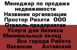 Менеджер по продаже недвижимости › Название организации ­ Простор-Риэлти, ООО › Отрасль предприятия ­ Услуги для бизнеса › Минимальный оклад ­ 150 000 - Все города Работа » Вакансии   . Алтайский край,Алейск г.